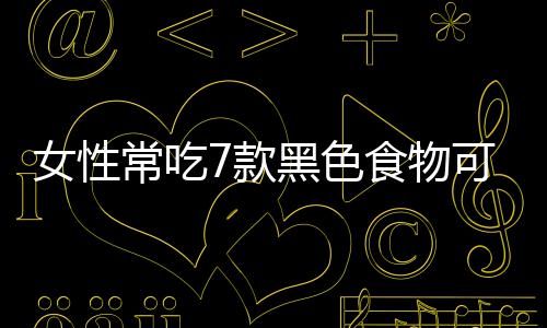 女性常吃7款黑色食物可抗衰老