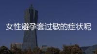 女性避孕套过敏的症状呢