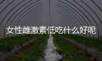 女性雌激素低吃什么好呢？