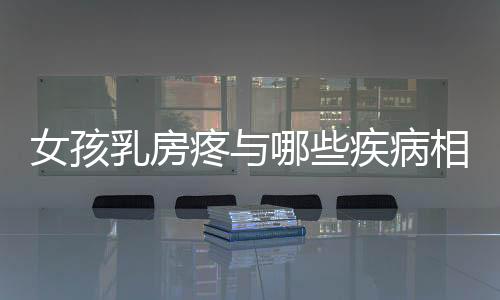 女孩乳房疼与哪些疾病相关？