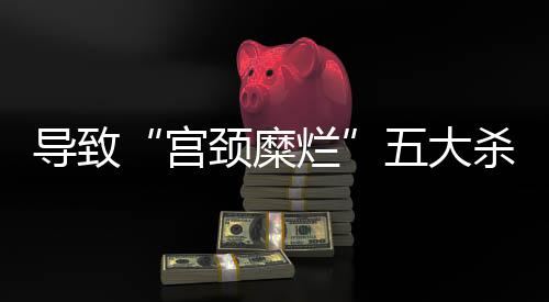 导致“宫颈糜烂”五大杀手
