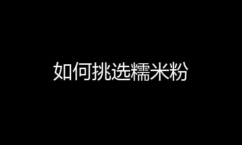 如何挑选糯米粉