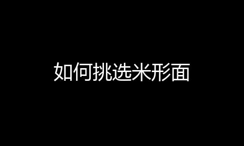 如何挑选米形面