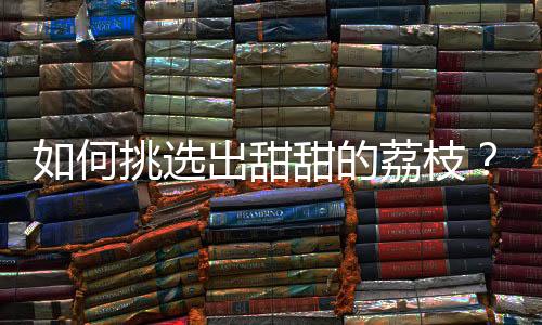 如何挑选出甜甜的荔枝？
