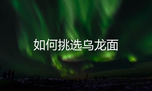 如何挑选乌龙面