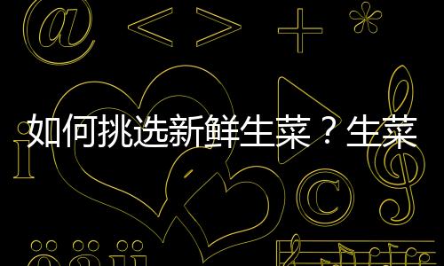 如何挑选新鲜生菜？生菜的挑选方法