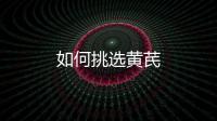 如何挑选黄芪