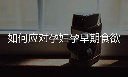 如何应对孕妇孕早期食欲不振
