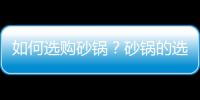 如何选购砂锅？砂锅的选购技巧