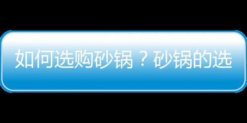 如何选购砂锅？砂锅的选购技巧
