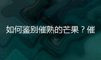 如何鉴别催熟的芒果？催熟芒果的鉴别方法