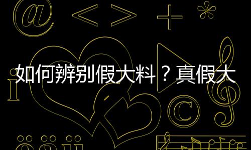 如何辨别假大料？真假大料的鉴别方法
