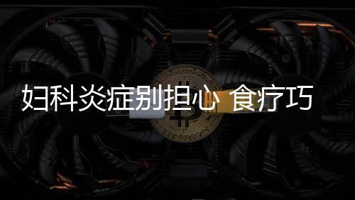 妇科炎症别担心 食疗巧治妇科炎症