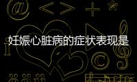 妊娠心脏病的症状表现是什么？