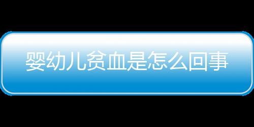 婴幼儿贫血是怎么回事