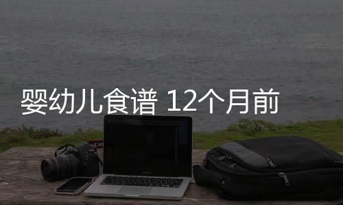 婴幼儿食谱 12个月前婴儿食谱黑名单