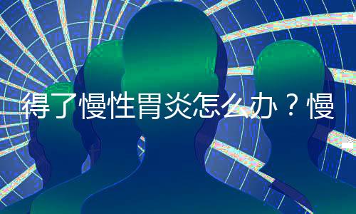 得了慢性胃炎怎么办?慢性胃炎吃什么食物好