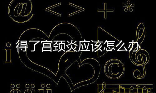 得了宫颈炎应该怎么办