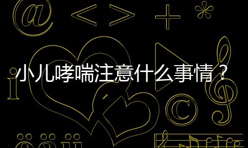 小儿哮喘注意什么事情？