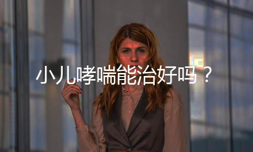 小儿哮喘能治好吗？