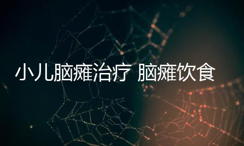 小儿脑瘫治疗 脑瘫饮食“五不五要”
