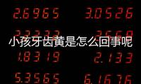 小孩牙齿黄是怎么回事呢