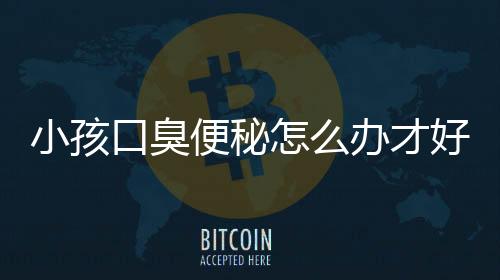 小孩口臭便秘怎么办才好?