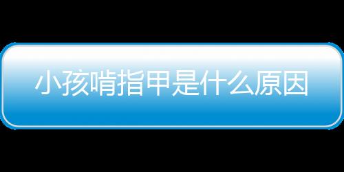 小孩啃指甲是什么原因