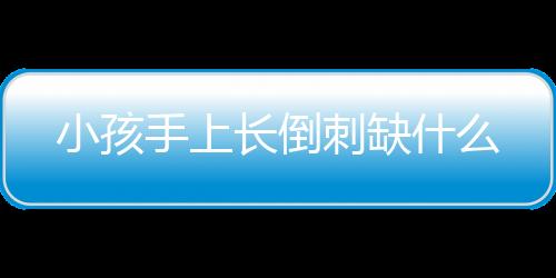 小孩手上长倒刺缺什么