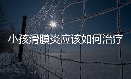 小孩滑膜炎应该如何治疗比较好？