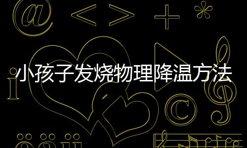 小孩子发烧物理降温方法有哪些