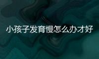 小孩子发育慢怎么办才好