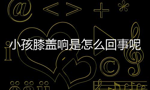 小孩膝盖响是怎么回事呢