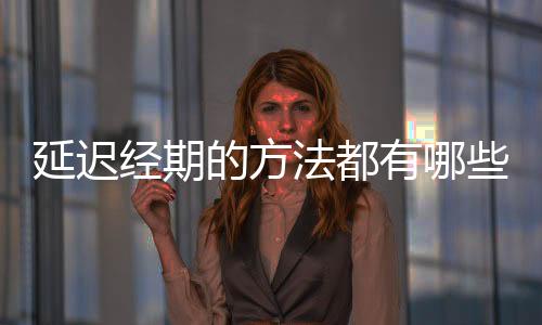 延迟经期的方法都有哪些呢