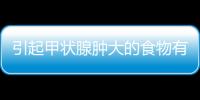 引起甲状腺肿大的食物有哪些？