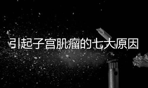 引起子宫肌瘤的七大原因 女性必看！