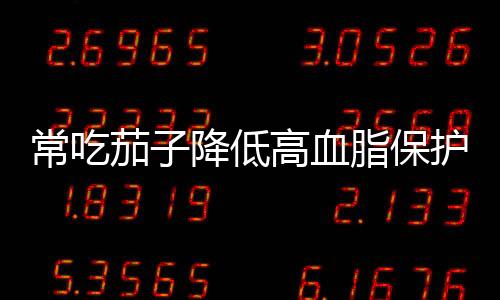 常吃茄子降低高血脂保护心血管 烧茄子省油小妙招