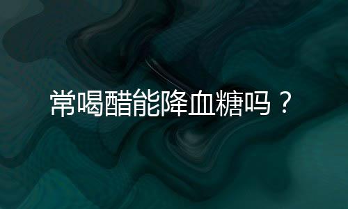 常喝醋能降血糖吗？