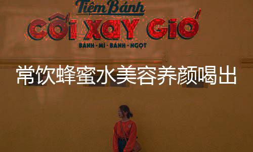 常饮蜂蜜水美容养颜喝出来 蜂蜜的禁忌人群大揭秘
