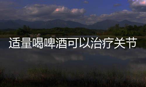 适量喝啤酒可以治疗关节疼痛