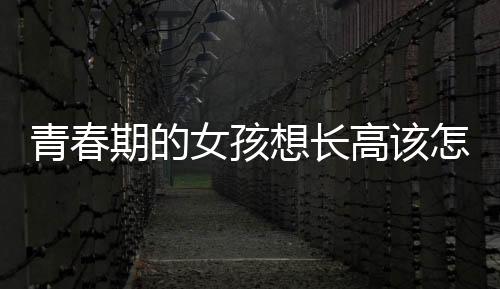 青春期的女孩想长高该怎么做呢
