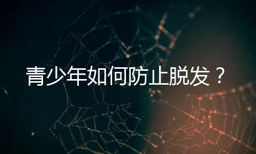 青少年如何防止脱发？
