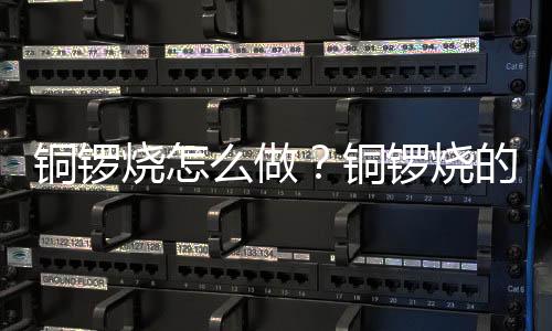 铜锣烧怎么做？铜锣烧的做法