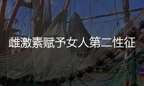 雌激素赋予女人第二性征