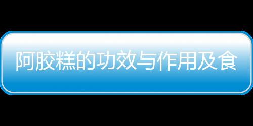 阿胶糕的功效与作用及食用方法是什么