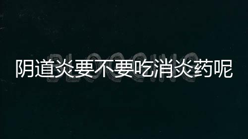 阴道炎要不要吃消炎药呢