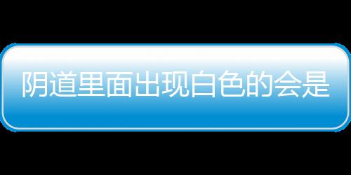 阴道里面出现白色的会是什么呢？
