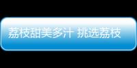 荔枝甜美多汁 挑选荔枝6大技巧
