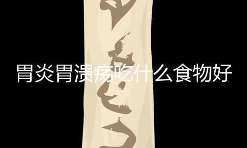 胃炎胃溃疡吃什么食物好呢?