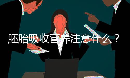 胚胎吸收营养注意什么?